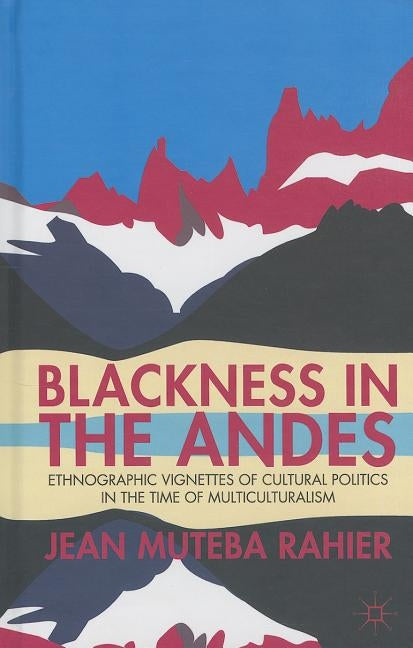 Blackness in the Andes: Ethnographic Vignettes of Cultural Politics in the Time of Multiculturalism by Rahier, J.