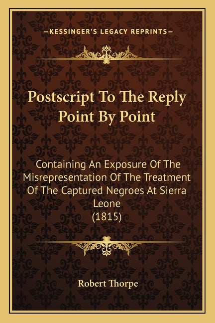 Postscript To The Reply Point By Point: Containing An Exposure Of The Misrepresentation Of The Treatment Of The Captured Negroes At Sierra Leone (1815 by Thorpe, Robert