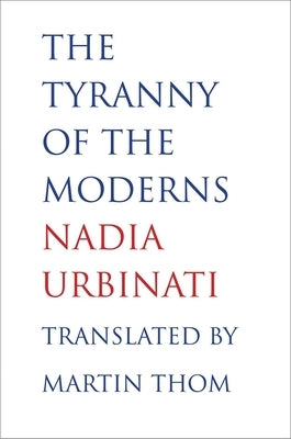 The Tyranny of the Moderns by Urbinati, Nadia