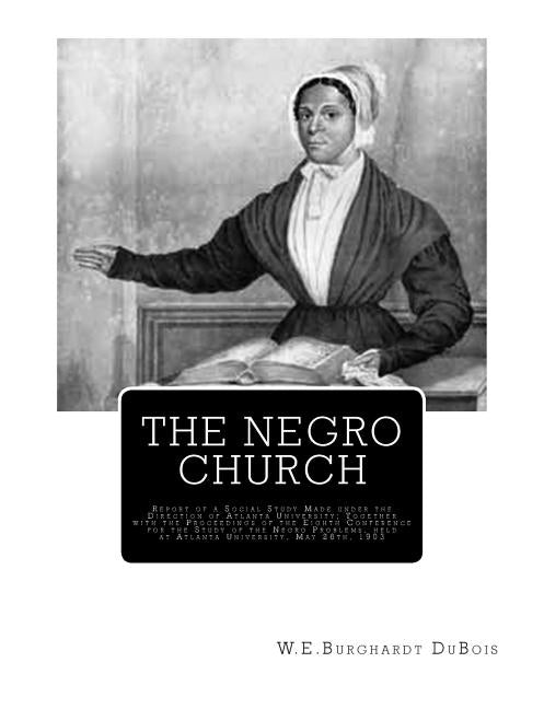 The Negro Church: Report of a Social Study Made under the Direction of Atlanta University; Together with the Proceedings of the Eighth C by DuBois, W. E. Burghardt