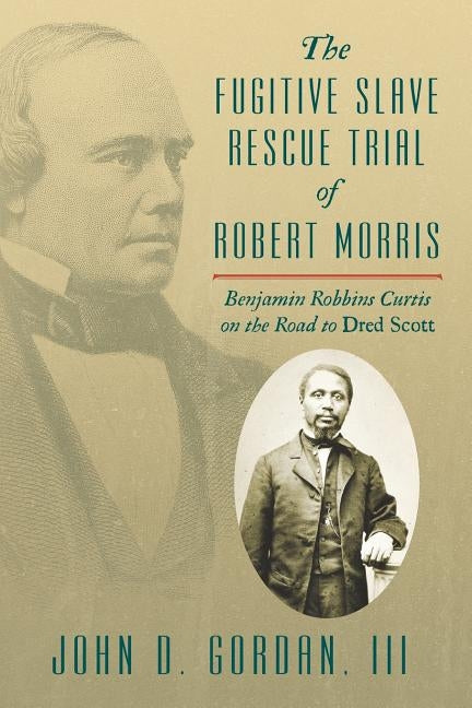 The Fugitive Slave Rescue Trial of Robert Morris: Benjamin Robbins Curtis on the Road to Dred Scott. by Gordan III, John D.
