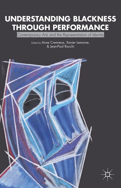 Understanding Blackness Through Performance: Contemporary Arts and the Representation of Identity by Cremieux, Anne
