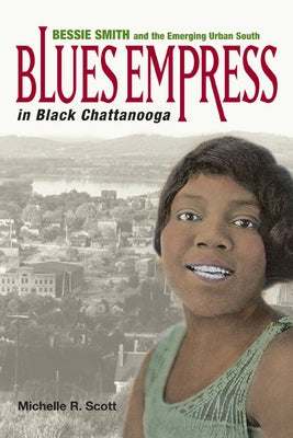 Blues Empress in Black Chattanooga: Bessie Smith and the Emerging Urban South by Scott, Michelle R.