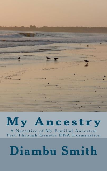 My Ancestry: A Narrative of My Familial Ancestral Past Through Genetic DNA Examination by Smith, Diambu Kibwe