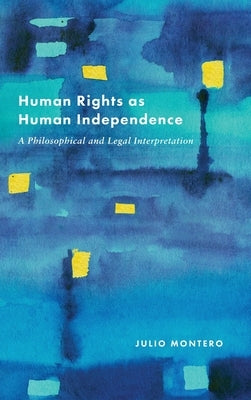 Human Rights as Human Independence: A Philosophical and Legal Interpretation by Montero, Julio