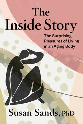 The Inside Story: The Surprising Pleasures of Living in an Aging Body by Sands, Susan