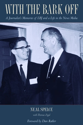 With the Bark Off: A Journalist's Memories of LBJ and a Life in the News Media by Spelce, Neal