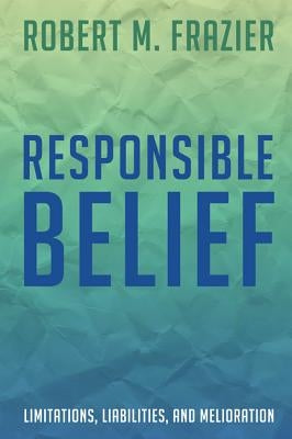 Responsible Belief: Limitations, Liabilities, and Melioration by Frazier, Robert M.