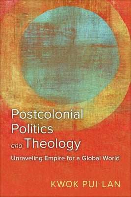 Postcolonial Politics and Theology: Unraveling Empire for a Global World by Pui-Lan, Kwok