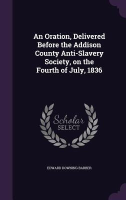 An Oration, Delivered Before the Addison County Anti-Slavery Society, on the Fourth of July, 1836 by Barber, Edward Downing