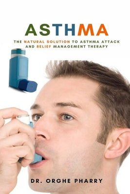 Asthma: The Natural Solution to Asthma Attack and Relief Management Therapy by Pharry, Orghe