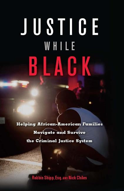 Justice While Black: Helping African-American Families Navigate and Survive the Criminal Justice System by Shipp, Robbin