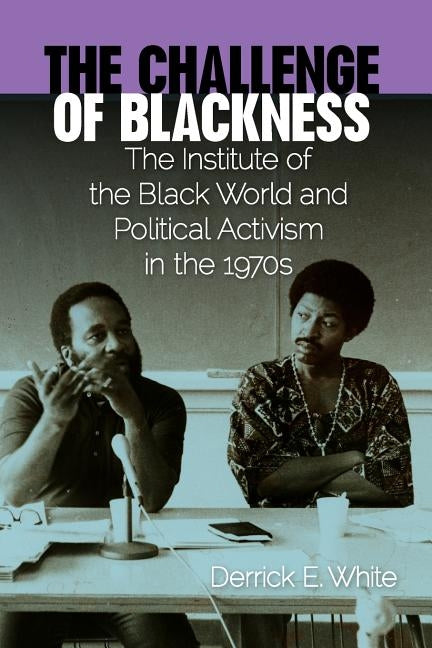 The Challenge of Blackness: The Institute of the Black World and Political Activism in the 1970s by White, Derrick E.