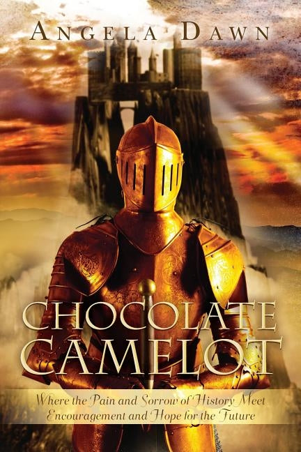 Chocolate Camelot: Where the Pain and Sorrow of History Meet Encouragement and Hope for the Future by Dawn, Angela