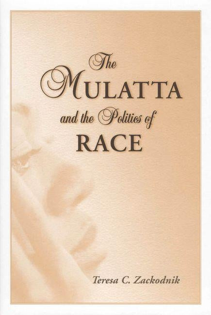 The Mulatta and the Politics of Race by Zackodnik, Teresa C.