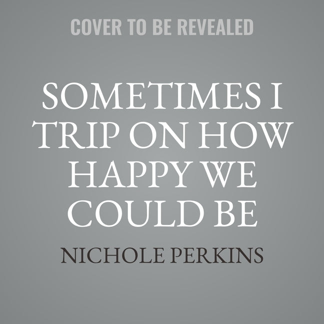 Sometimes I Trip on How Happy We Could Be by Perkins, Nichole