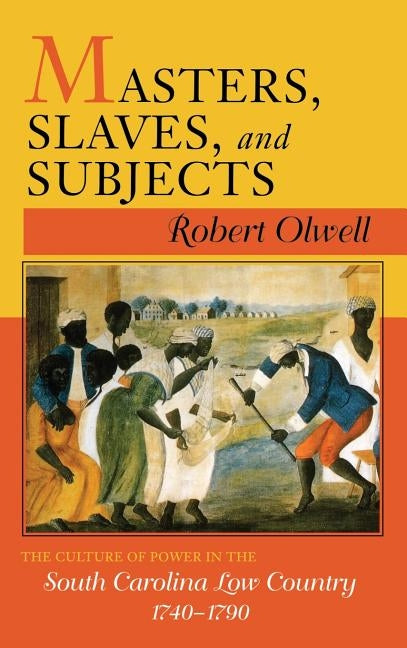 Masters, Slaves, and Subjects: The Culture of Power in the South Carolina Low Country, 1740 1790 by Olwell, Robert
