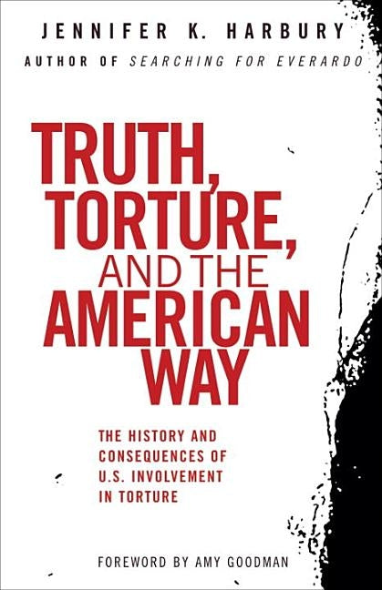 Truth, Torture, and the American Way: The History and Consequences of U.S. Involvement in Torture by Harbury, Jennfier