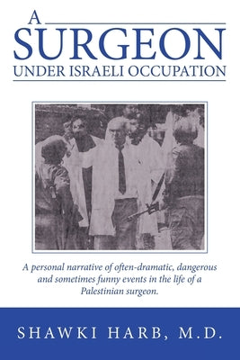 A Surgeon Under Israeli Occupation: A Personal Narrative of Often-Dramatic, Dangerous and Sometimes Funny Events in the Life of a Palestinian Surgeon. by Harb, Shawki