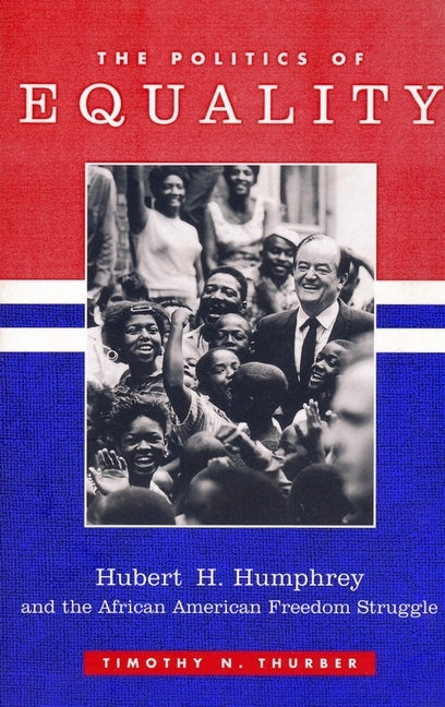 The Politics of Equality: Hubert Humphrey and the African American Freedom Struggle, 1945-1978 by Thurber, Timothy