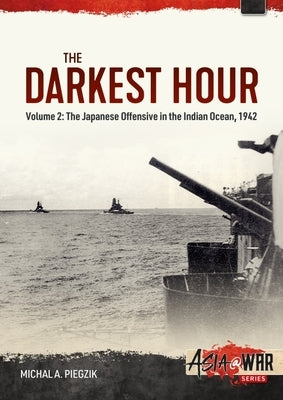 The Darkest Hour: Volume 2 - The Japanese Offensive in the Indian Ocean, 1942 by Piegzik, Michal A.