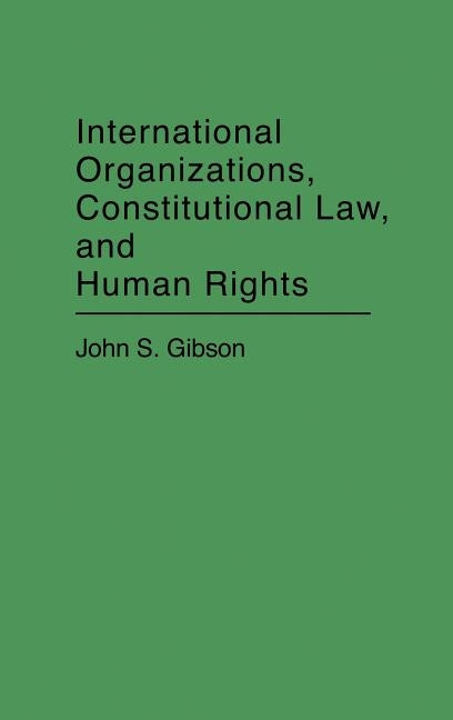 International Organizations, Constitutional Law, and Human Rights by Gibson, John