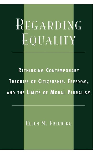 Regarding Equality: Rethinking Contemporary Theories of Citizenship, Freedom, and the Limits of Moral Pluralism by Freeberg, Ellen M.