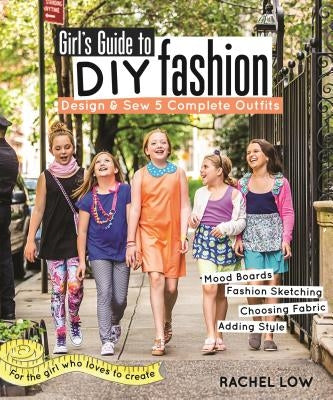 Girl's Guide to DIY Fashion: Design & Sew 5 Complete Outfits - Mood Boards - Fashion Sketching - Choosing Fabric - Adding Style by Low, Rachel