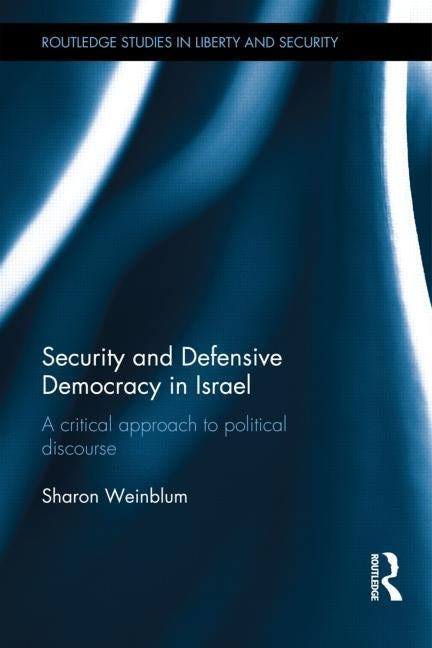 Security and Defensive Democracy in Israel: A Critical Approach to Political Discourse by Weinblum, Sharon