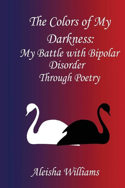 The Colors of my Darkness: My Battle with Bipolar Disorder Through Poetry by Williams, Aleisha