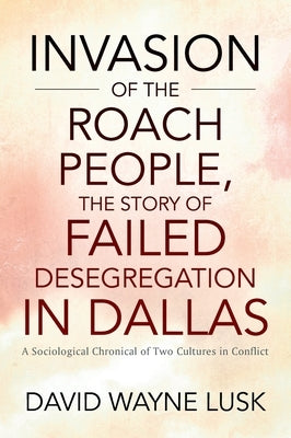 Invasion of the Roach People, The Story of Failed Desegregation in Dallas: A Sociological Chronical of Two Cultures in Conflict by Lusk, David Wayne