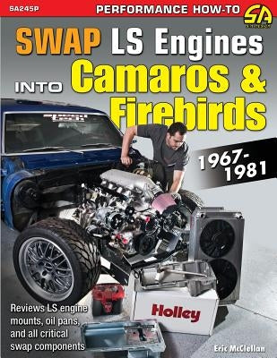 Swap LS Engines into Camaros & Firebirds: 1967-1981 by McClellan, Eric