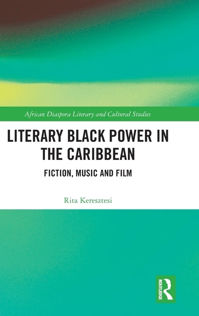 Literary Black Power in the Caribbean: Fiction, Music and Film by Keresztesi, Rita