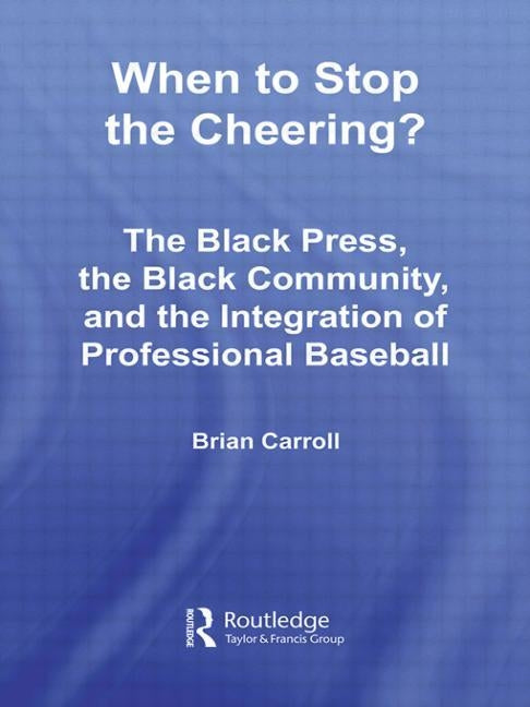 When to Stop the Cheering?: The Black Press, the Black Community, and the Integration of Professional Baseball by Carroll, Brian