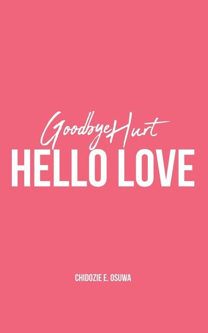 Goodbye Hurt, Hello Love by Osuwa, Chidozie E.