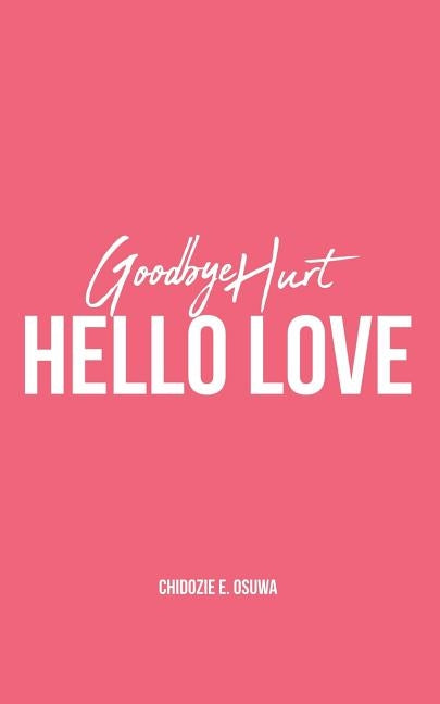 Goodbye Hurt, Hello Love by Osuwa, Chidozie E.