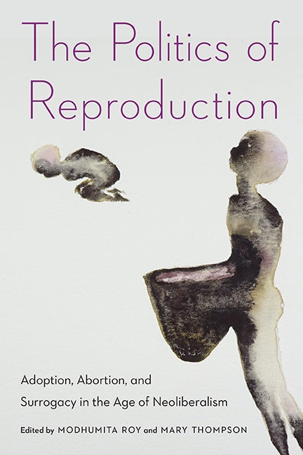 The Politics of Reproduction: Adoption, Abortion, and Surrogacy in the Age of Neoliberalism by Roy, Modhumita