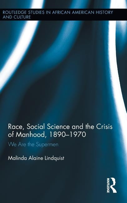 Race, Social Science and the Crisis of Manhood, 1890-1970: We are the Supermen by Lindquist, Malinda Alaine