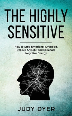 The Highly Sensitive: How to Stop Emotional Overload, Relieve Anxiety, and Eliminate Negative Energy by Dyer, Judy