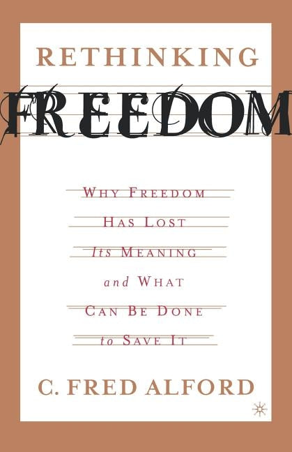 Rethinking Freedom: Why Freedom Has Lost Its Meaning and What Can Be Done to Save It by Alford, C.
