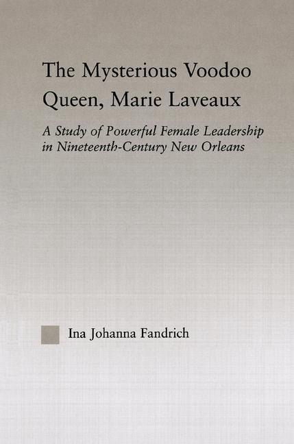 The Mysterious Voodoo Queen, Marie Laveaux: A Study of Powerful Female Leadership in Nineteenth Century New Orleans by Fandrich, Ina J.