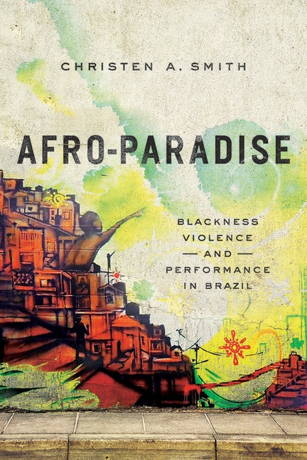 Afro-Paradise: Blackness, Violence, and Performance in Brazil by Smith, Christen A.