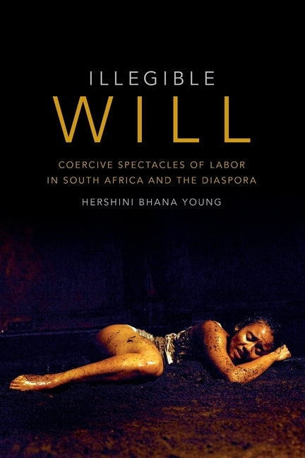 Illegible Will: Coercive Spectacles of Labor in South Africa and the Diaspora by Young, Hershini Bhana