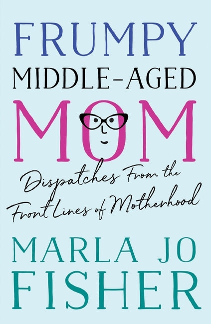 Frumpy Middle-Aged Mom: Dispatches from the Front Lines of Motherhood by 