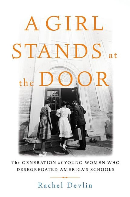 A Girl Stands at the Door: The Generation of Young Women Who Desegregated America's Schools by Devlin, Rachel