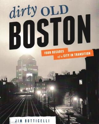 Dirty Old Boston: Four Decades of a City in Transition by Botticelli, Jim