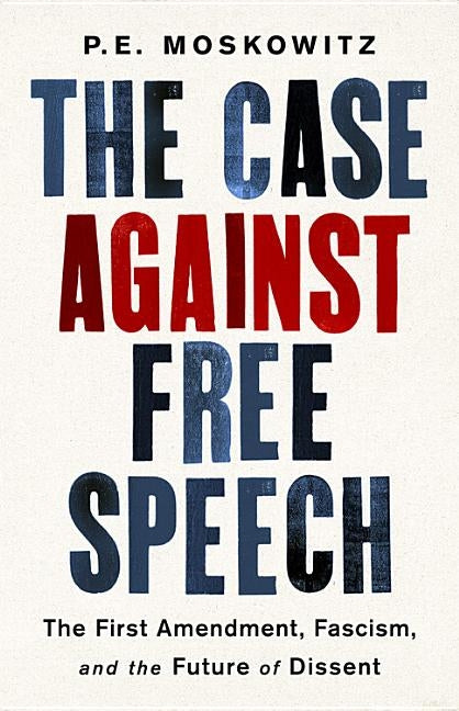 The Case Against Free Speech: The First Amendment, Fascism, and the Future of Dissent by Moskowitz, P. E.