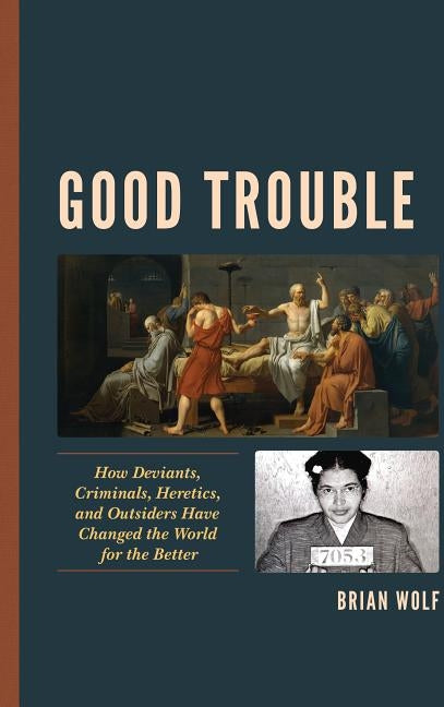 Good Trouble: How Deviants, Criminals, Heretics, and Outsiders Have Changed the World for the Better by Wolf, Brian