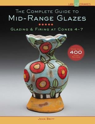 The Complete Guide to Mid-Range Glazes: Glazing & Firing at Cones 4-7 by Britt, John