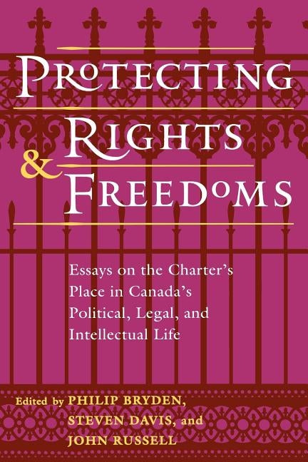 Protecting Rights and Freedoms: Essays on the Charter's Place in Canada's Political, Legal, and Intellectual Life by Bryden, Philip